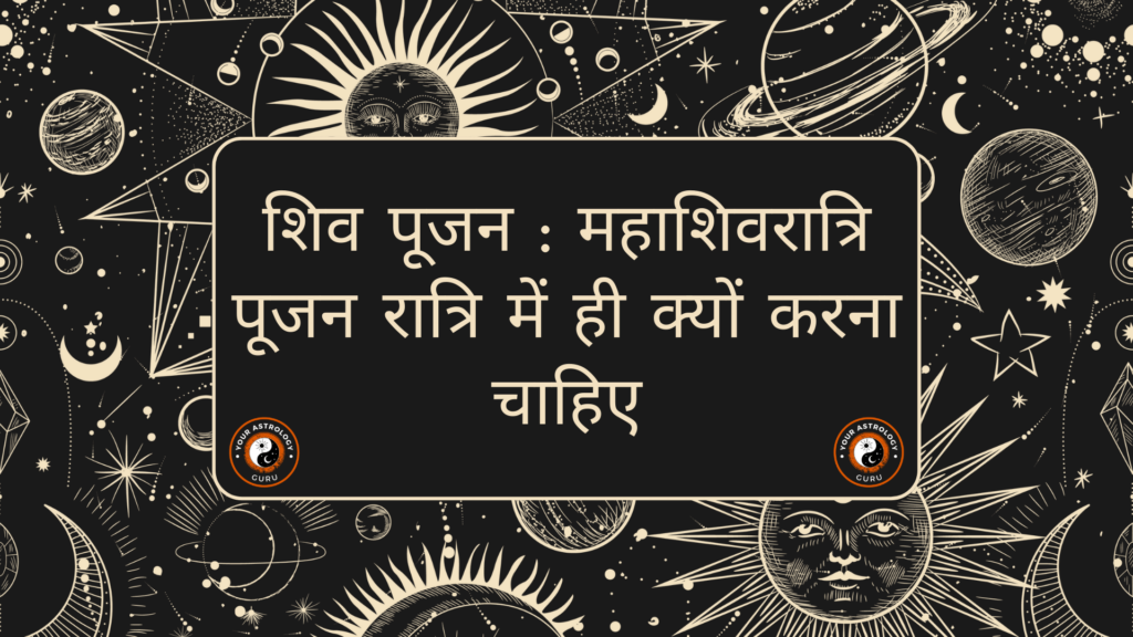 शिव पूजन : महाशिवरात्रि पूजन रात्रि में ही क्यों करना चाहिए